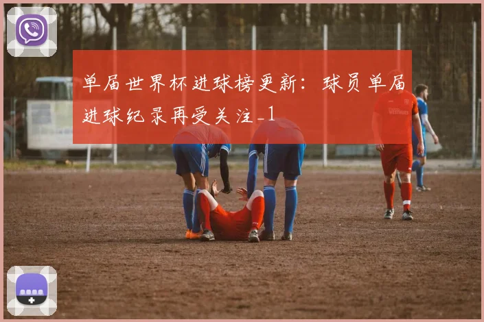 单届世界杯进球榜更新:球员单届进球纪录再受关注_1