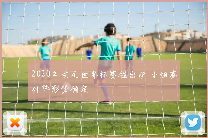 2020年女足世界杯赛程出炉 小组赛对阵形势确定