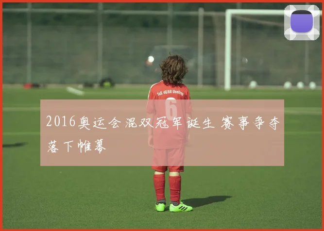 2016奥运会混双冠军诞生 赛事争夺落下帷幕