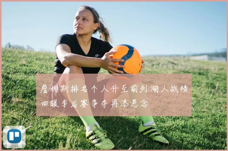 詹姆斯排名个人升至前列湖人战绩回暖季后赛争夺再添悬念