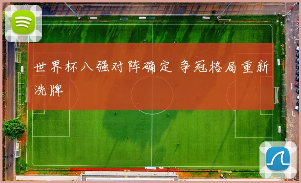 世界杯八强对阵确定 争冠格局重新洗牌