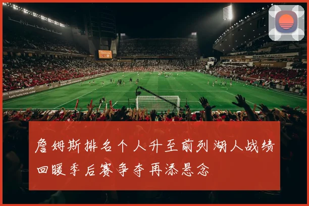 詹姆斯排名个人升至前列湖人战绩回暖季后赛争夺再添悬念